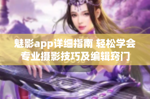 魅影app詳細(xì)指南 輕松學(xué)會(huì)專業(yè)攝影技巧及編輯竅門