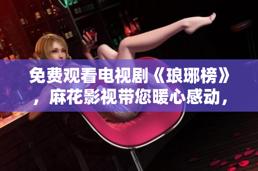 免費觀看電視劇《瑯琊榜》，麻花影視帶您暖心感動，盛世豪華重現(xiàn)