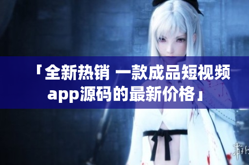 「全新熱銷 一款成品短視頻app源碼的最新價(jià)格」