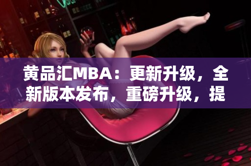 黃品匯MBA：更新升級(jí)，全新版本發(fā)布，重磅升級(jí)，提供更多實(shí)用功能，助您事業(yè)騰飛