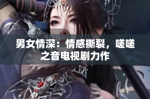 男女情深：情感撕裂，嗟嗟之音電視劇力作