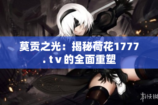莫貢之光：揭秘荷花1777. tⅴ的全面重塑