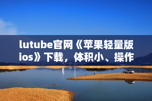 lutube官網(wǎng)《蘋果輕量版ios》下載，體積小、操作便捷