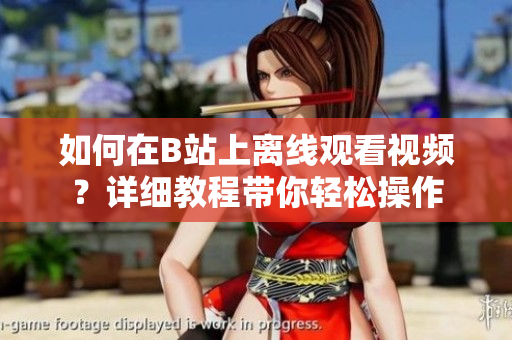 如何在B站上離線觀看視頻？詳細教程帶你輕松操作