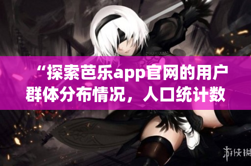 “探索芭樂(lè)app官網(wǎng)的用戶群體分布情況，人口統(tǒng)計(jì)數(shù)據(jù)揭秘”