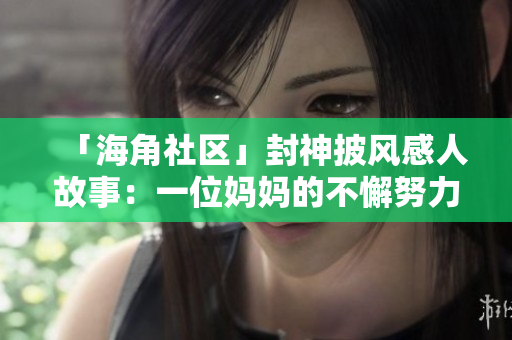 「海角社區(qū)」封神披風(fēng)感人故事：一位媽媽的不懈努力