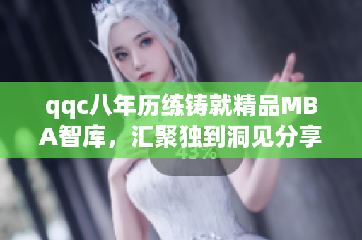 qqc八年歷練鑄就精品MBA智庫，匯聚獨(dú)到洞見分享商業(yè)智慧