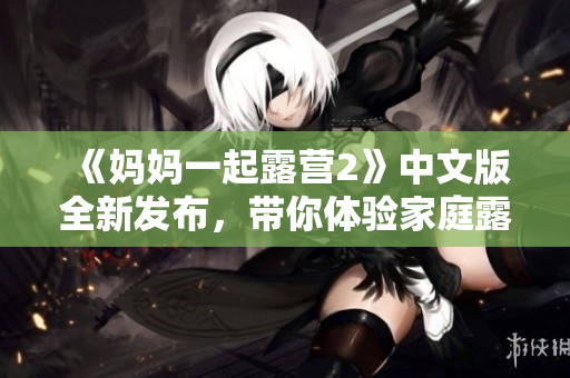 《媽媽一起露營(yíng)2》中文版全新發(fā)布，帶你體驗(yàn)家庭露營(yíng)樂(lè)趣