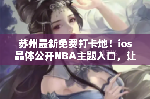 蘇州最新免費(fèi)打卡地！ios晶體公開NBA主題入口，讓你暢游籃球世界。