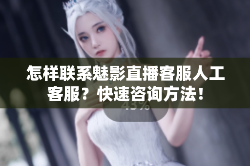 怎樣聯(lián)系魅影直播客服人工客服？快速咨詢方法！