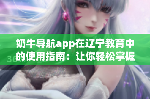 奶牛導(dǎo)航app在遼寧教育中的使用指南：讓你輕松掌握地圖導(dǎo)航與資源指引