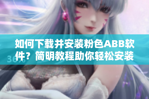 如何下載并安裝粉色ABB軟件？簡明教程助你輕松安裝