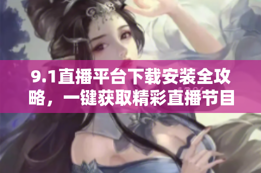 9.1直播平臺下載安裝全攻略，一鍵獲取精彩直播節(jié)目
