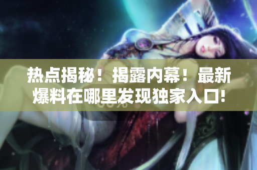 熱點揭秘！揭露內幕！最新爆料在哪里發(fā)現(xiàn)獨家入口!