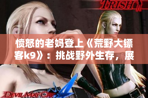 憤怒的老媽登上《荒野大鏢客k9》：挑戰(zhàn)野外生存，展現(xiàn)自我豪邁