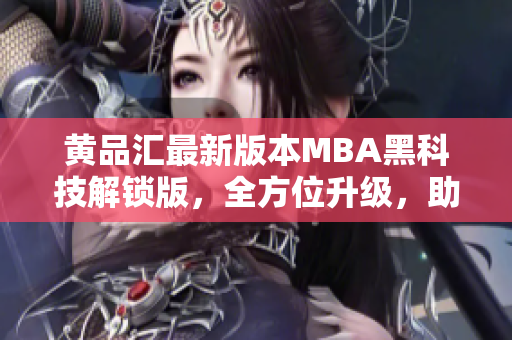 黃品匯最新版本MBA黑科技解鎖版，全方位升級，助力您事業(yè)再飛躍
