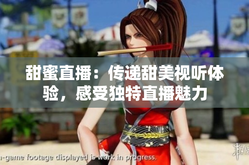 甜蜜直播：傳遞甜美視聽體驗(yàn)，感受獨(dú)特直播魅力