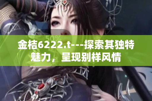 金桔6222.t---探索其獨特魅力，呈現(xiàn)別樣風情