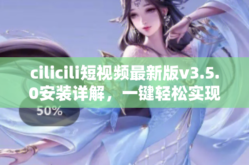 cilicili短視頻最新版v3.5.0安裝詳解，一鍵輕松實(shí)現(xiàn)無廣告觀看