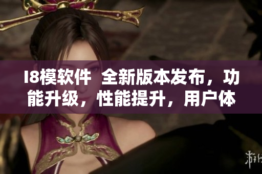 I8模軟件  全新版本發(fā)布，功能升級(jí)，性能提升，用戶體驗(yàn)全面升級(jí)