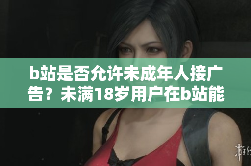 b站是否允許未成年人接廣告？未滿18歲用戶在b站能否參與廣告推廣？
