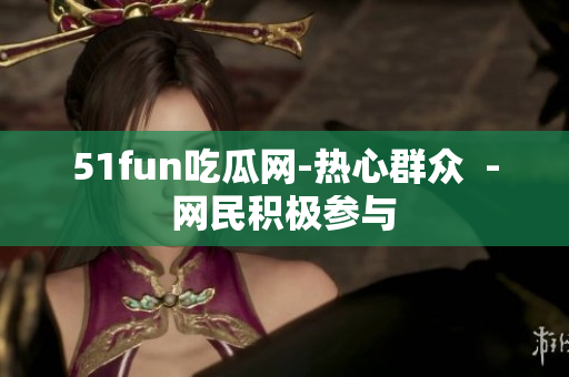 51fun吃瓜網(wǎng)-熱心群眾  - 網(wǎng)民積極參與 