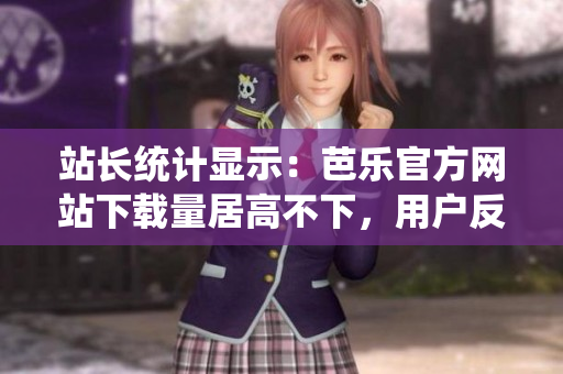 站長統(tǒng)計顯示：芭樂官方網(wǎng)站下載量居高不下，用戶反響熱烈。