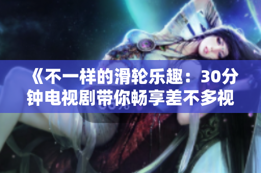 《不一樣的滑輪樂趣：30分鐘電視劇帶你暢享差不多視頻的輪滑魅力》