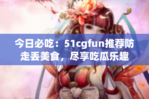 今日必吃：51cgfun推薦防走丟美食，盡享吃瓜樂(lè)趣