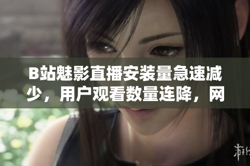 B站魅影直播安裝量急速減少，用戶觀看數(shù)量連降，網(wǎng)友熱議。