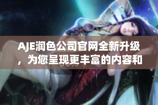 AJE潤色公司官網(wǎng)全新升級，為您呈現(xiàn)更豐富的內(nèi)容和服務(wù)