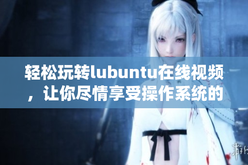 輕松玩轉(zhuǎn)lubuntu在線視頻，讓你盡情享受操作系統(tǒng)的魅力