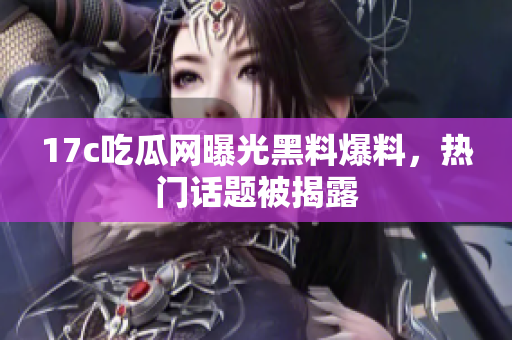 17c吃瓜網(wǎng)曝光黑料爆料，熱門話題被揭露