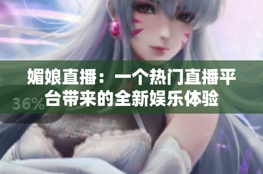 媚娘直播：一個熱門直播平臺帶來的全新娛樂體驗