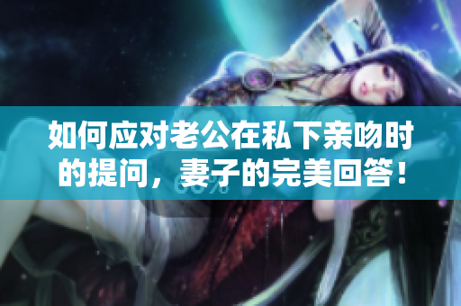 如何應對老公在私下親吻時的提問，妻子的完美回答！