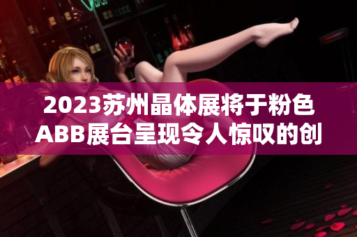 2023蘇州晶體展將于粉色ABB展臺呈現(xiàn)令人驚嘆的創(chuàng)新產(chǎn)品