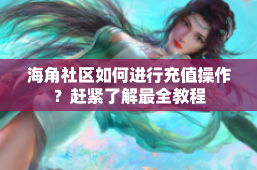 海角社區(qū)如何進行充值操作？趕緊了解最全教程
