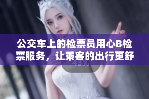 公交車上的檢票員用心B檢票服務，讓乘客的出行更舒心