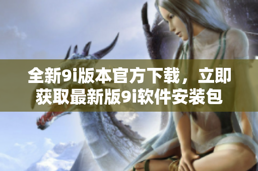 全新9i版本官方下載，立即獲取最新版9i軟件安裝包