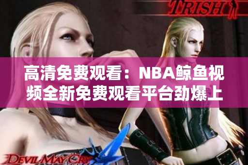高清免費觀看：NBA鯨魚視頻全新免費觀看平臺勁爆上線
