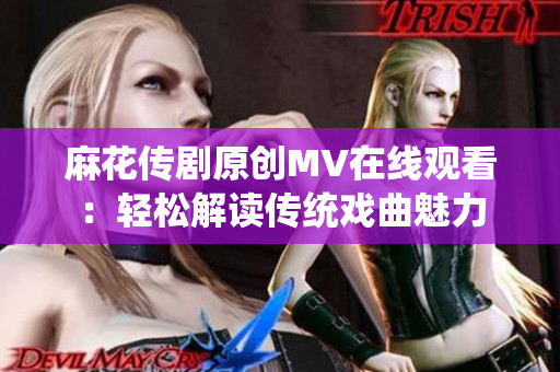 麻花傳劇原創(chuàng)MV在線觀看：輕松解讀傳統(tǒng)戲曲魅力