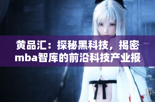 黃品匯：探秘黑科技，揭密mba智庫的前沿科技產(chǎn)業(yè)報道