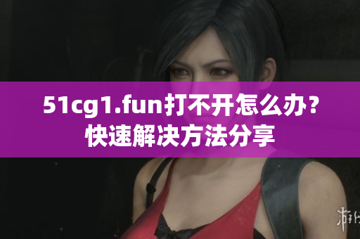 51cg1.fun打不開怎么辦？快速解決方法分享