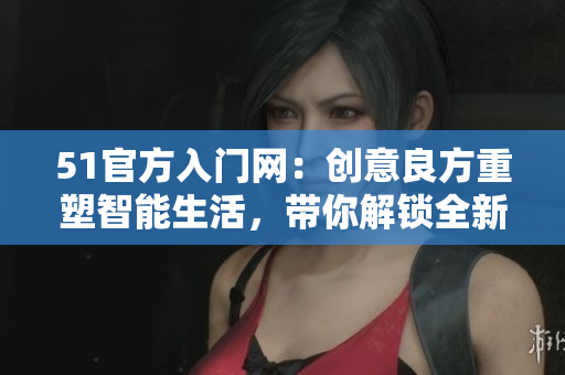 51官方入門網：創(chuàng)意良方重塑智能生活，帶你解鎖全新體驗