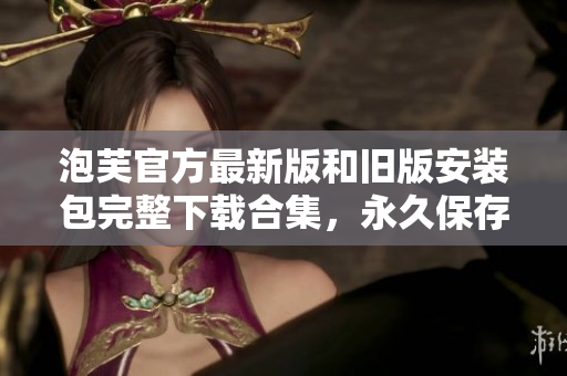泡芙官方最新版和舊版安裝包完整下載合集，永久保存一鍵安裝包 