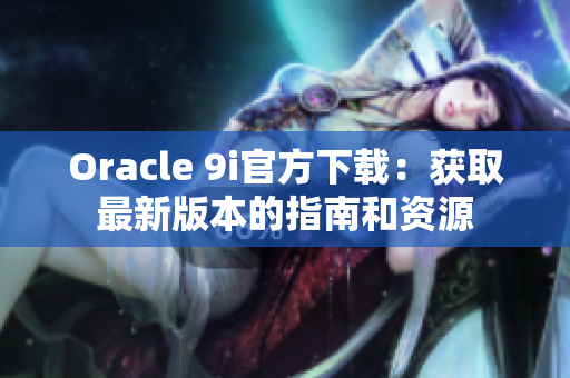 Oracle 9i官方下載：獲取最新版本的指南和資源