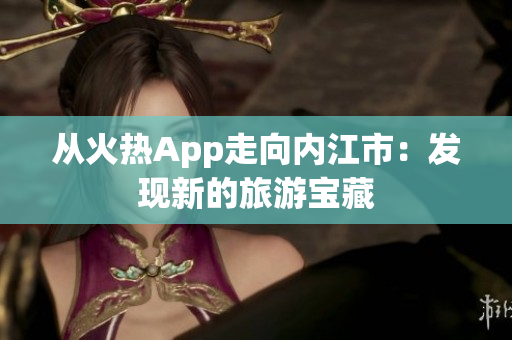 從火熱App走向內(nèi)江市：發(fā)現(xiàn)新的旅游寶藏