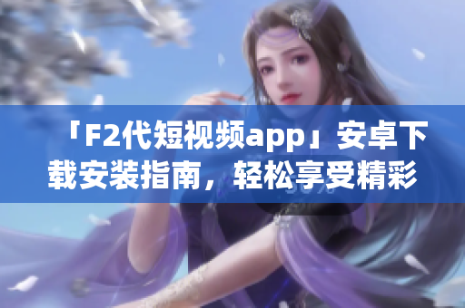 「F2代短視頻app」安卓下載安裝指南，輕松享受精彩視頻內(nèi)容