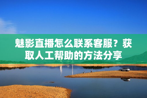 魅影直播怎么聯(lián)系客服？獲取人工幫助的方法分享