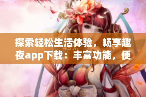 探索輕松生活體驗，暢享趣夜app下載：豐富功能，便捷實用